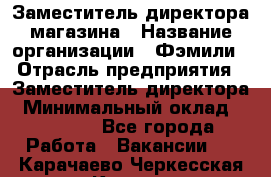 Заместитель директора магазина › Название организации ­ Фэмили › Отрасль предприятия ­ Заместитель директора › Минимальный оклад ­ 26 000 - Все города Работа » Вакансии   . Карачаево-Черкесская респ.,Карачаевск г.